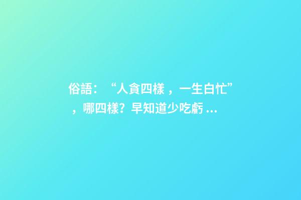 俗語：“人貪四樣，一生白忙”，哪四樣？早知道少吃虧！